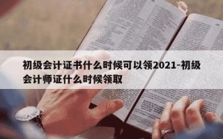 初级会计证书什么时候可以领2021-初级会计师证什么时候领取