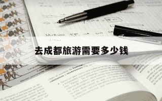 去成都旅游需要多少钱-去成都游玩要多少钱