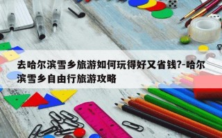 去哈尔滨雪乡旅游如何玩得好又省钱?-哈尔滨雪乡自由行旅游攻略