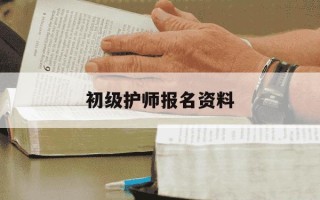 初级护师报名资料-初级护师报名资料要求