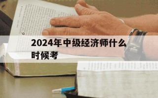 2024年中级经济师什么时候考-202年中级经济师考试时间