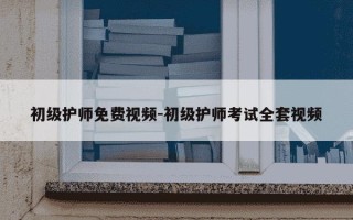 初级护师免费视频-初级护师考试全套视频
