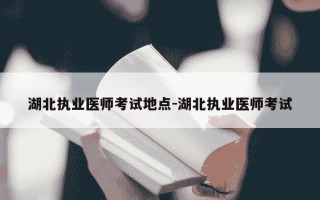 湖北执业医师考试地点-湖北执业医师考试