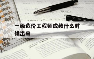 一级造价工程师成绩什么时候出来-一级造价工程师成绩发布