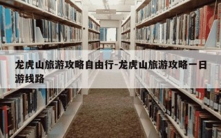 龙虎山旅游攻略自由行-龙虎山旅游攻略一日游线路