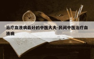 治疗血液病最好的中医大夫-民间中医治疗血液病
