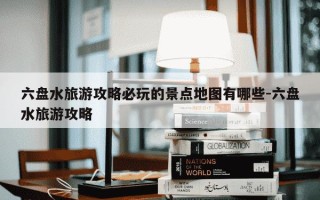 六盘水旅游攻略必玩的景点地图有哪些-六盘水旅游攻略