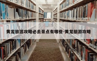 黄龙旅游攻略必去景点有哪些-黄龙旅游攻略