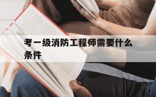 考一级消防工程师需要什么条件-考一级消防工程师有什么好处