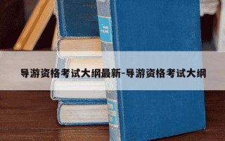 导游资格考试大纲最新-导游资格考试大纲