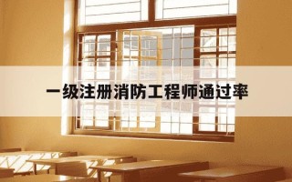 一级注册消防工程师通过率-一级注册消防工程师录取率