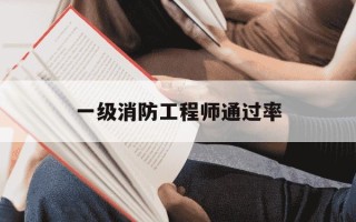一级消防工程师通过率-一级消防工程师难度大吗?