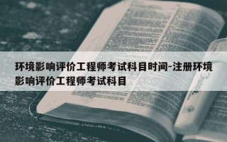 环境影响评价工程师考试科目时间-注册环境影响评价工程师考试科目
