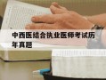 中西医结合执业医师考试历年真题-中西医结合执业医师考试题库及答案