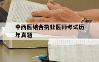 中西医结合执业医师考试历年真题-中西医结合执业医师考试题库及答案