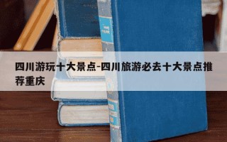 四川游玩十大景点-四川旅游必去十大景点推荐重庆