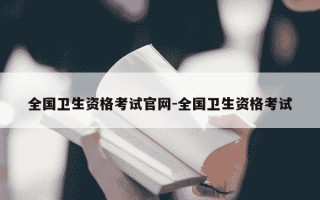 全国卫生资格考试官网-全国卫生资格考试