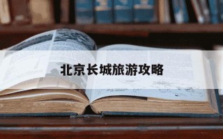 北京长城旅游攻略-北京长城旅游攻略英文
