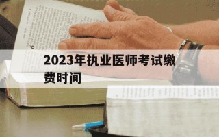 2023年执业医师考试缴费时间-执业医师报考缴费时间
