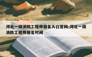 河北一级消防工程师报名入口官网-河北一级消防工程师报名时间
