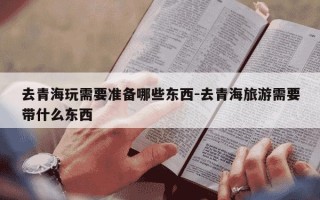 去青海玩需要准备哪些东西-去青海旅游需要带什么东西