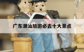 广东潮汕旅游必去十大景点-广东潮汕旅游攻略自由行