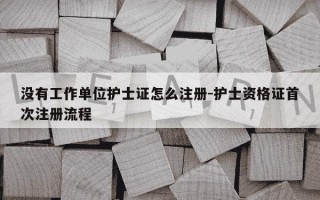 没有工作单位护士证怎么注册-护士资格证首次注册流程