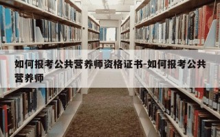 如何报考公共营养师资格证书-如何报考公共营养师
