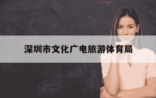 深圳市文化广电旅游体育局-深圳市文化广电旅游体育局是事业单位吗