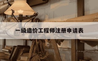 一级造价工程师注册申请表-一级造价工程师注册需要什么资料