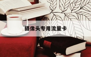 摄像头专用流量卡-摄像头专用流量卡怎么用