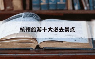 杭州旅游十大必去景点-杭州带孩子必玩的地方