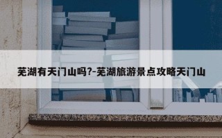 芜湖有天门山吗?-芜湖旅游景点攻略天门山