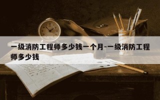 一级消防工程师多少钱一个月-一级消防工程师多少钱