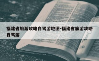 福建省旅游攻略自驾游地图-福建省旅游攻略自驾游