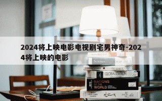 2024将上映电影电视剧宅男神奇-2024将上映的电影
