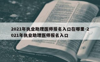 2021年执业助理医师报名入口在哪里-2021年执业助理医师报名入口