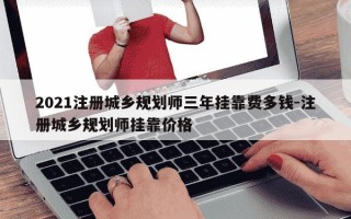 2021注册城乡规划师三年挂靠费多钱-注册城乡规划师挂靠价格