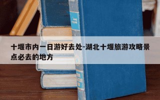 十堰市内一日游好去处-湖北十堰旅游攻略景点必去的地方