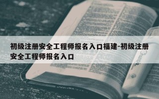初级注册安全工程师报名入口福建-初级注册安全工程师报名入口