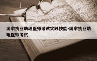 国家执业助理医师考试实践技能-国家执业助理医师考试
