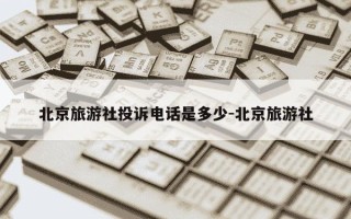 北京旅游社投诉电话是多少-北京旅游社
