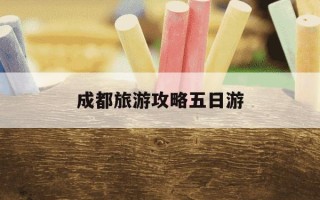 成都旅游攻略五日游-成都旅游攻略三日游