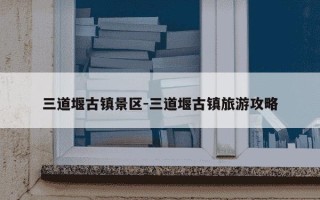 三道堰古镇景区-三道堰古镇旅游攻略