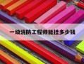 一级消防工程师能挂多少钱-一级消防工程师证可以挂多少钱2020