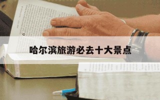 哈尔滨旅游必去十大景点-哈尔滨旅游必去十大景点东三省地图