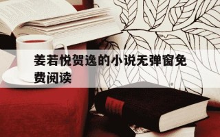 姜若悦贺逸的小说无弹窗免费阅读-姜若悦贺逸小说最新章节免费阅读