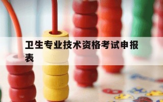 卫生专业技术资格考试申报表-卫生专业技术资格考试申报表怎么打印