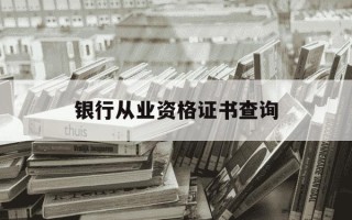 银行从业资格证书查询-中国银行从业资格证书查询