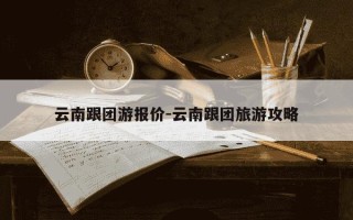 云南跟团游报价-云南跟团旅游攻略